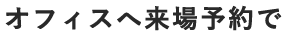 オフィスへ来場予約で