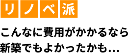 リノベ派 こんなに費⽤がかかるなら新築でもよかったかも…