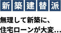 新築建替派 無理して新築に、住宅ローンが⼤変…