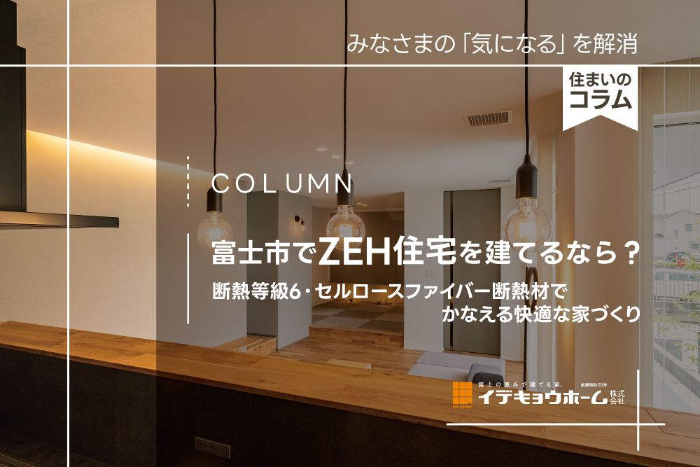 富士市でZEH住宅を建てるなら？｜断熱等級6・セルロースファイバー断熱材でかなえる快適な家づくり｜イデキョウホーム